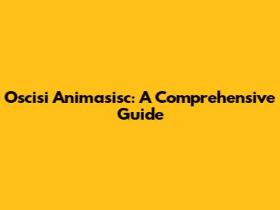 Oscisi Animasisc: A Comprehensive Guide