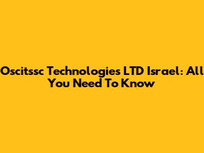 Oscitssc Technologies LTD Israel: All You Need To Know
