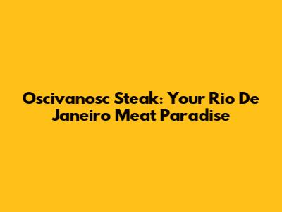 Oscivanosc Steak: Your Rio De Janeiro Meat Paradise
