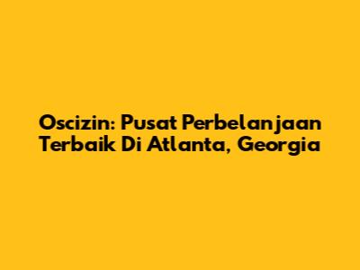 Oscizin: Pusat Perbelanjaan Terbaik Di Atlanta, Georgia