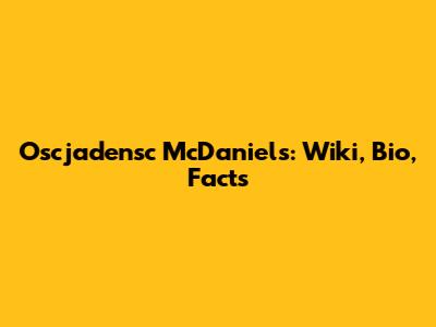Oscjadensc McDaniels: Wiki, Bio, Facts