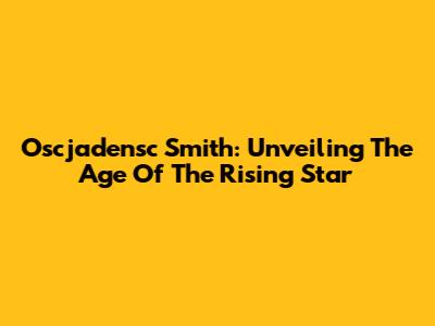 Oscjadensc Smith: Unveiling The Age Of The Rising Star