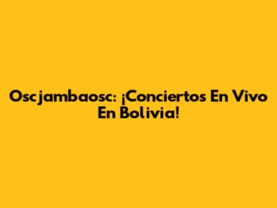 Oscjambaosc: ¡Conciertos En Vivo En Bolivia!