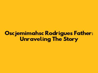 Oscjemimahsc Rodrigues' Father: Unraveling The Story