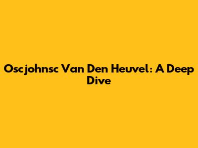 Oscjohnsc Van Den Heuvel: A Deep Dive