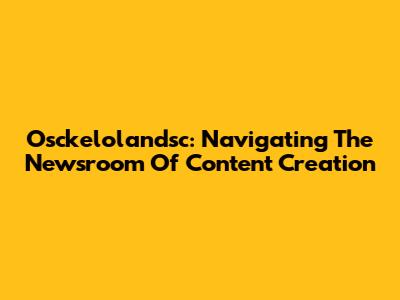Osckelolandsc: Navigating The Newsroom Of Content Creation