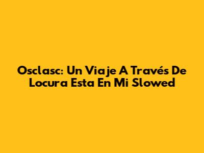 Osclasc: Un Viaje A Través De 'Locura Esta En Mi' Slowed