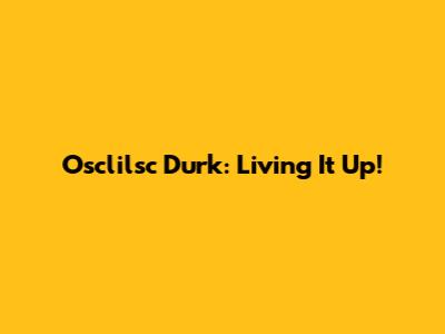 Osclilsc Durk: Living It Up!
