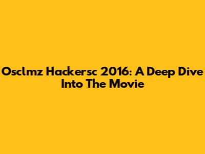 Osclmz Hackersc 2016: A Deep Dive Into The Movie
