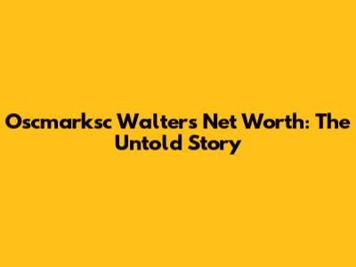 Oscmarksc Walter's Net Worth: The Untold Story