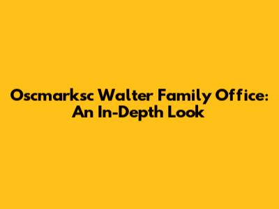 Oscmarksc Walter Family Office: An In-Depth Look