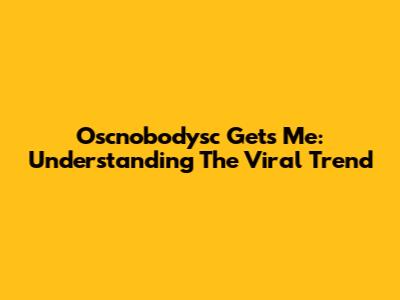 Oscnobodysc Gets Me: Understanding The Viral Trend