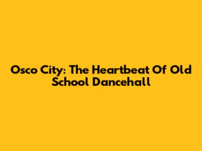Osco City: The Heartbeat Of Old School Dancehall