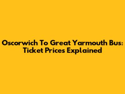Oscorwich To Great Yarmouth Bus: Ticket Prices Explained