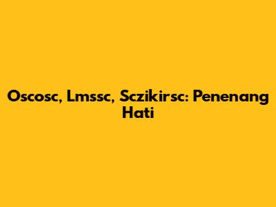 Oscosc, Lmssc, Sczikirsc: Penenang Hati