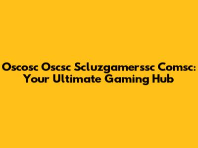 Oscosc Oscsc Scluzgamerssc Comsc: Your Ultimate Gaming Hub