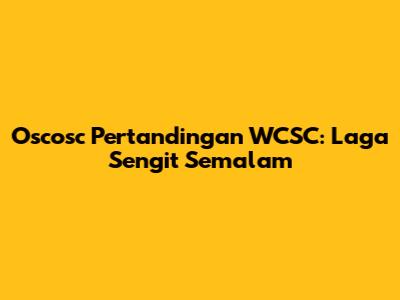 Oscosc Pertandingan WCSC: Laga Sengit Semalam