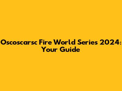 Oscoscarsc Fire World Series 2024: Your Guide
