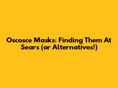 Oscosce Masks: Finding Them At Sears (or Alternatives!)