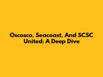 Oscosco, Seacoast, And SCSC United: A Deep Dive