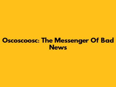 Oscoscoosc: The Messenger Of Bad News