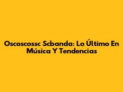 Oscoscossc Scbanda: Lo Último En Música Y Tendencias