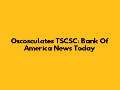 Oscosculates TSCSC: Bank Of America News Today