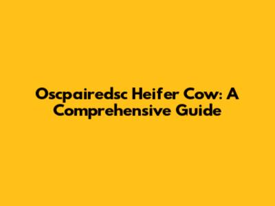 Oscpairedsc Heifer Cow: A Comprehensive Guide