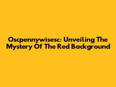 Oscpennywisesc: Unveiling The Mystery Of The Red Background