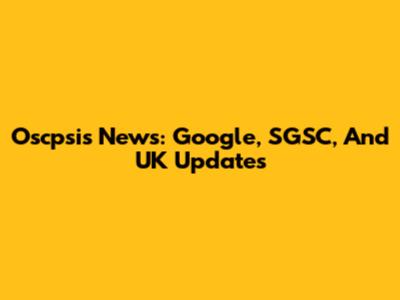 Oscpsis News: Google, SGSC, And UK Updates