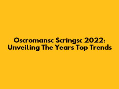 Oscromansc Scringsc 2022: Unveiling The Year's Top Trends