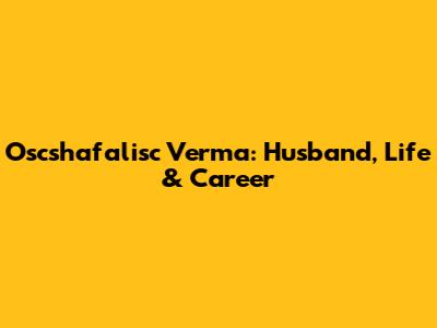 Oscshafalisc Verma: Husband, Life & Career