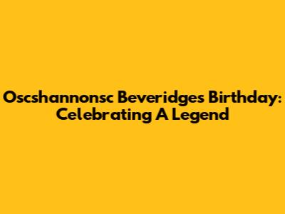 Oscshannonsc Beveridge's Birthday: Celebrating A Legend