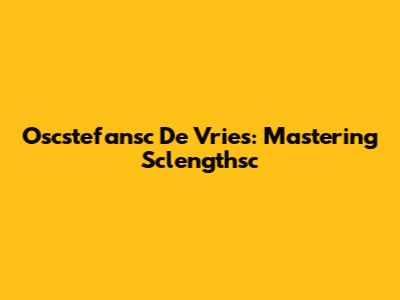 Oscstefansc De Vries: Mastering Sclengthsc