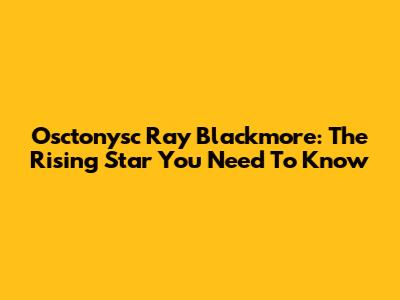 Osctonysc Ray Blackmore: The Rising Star You Need To Know