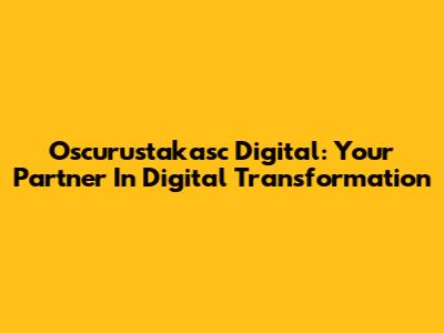 Oscurustakasc Digital: Your Partner In Digital Transformation