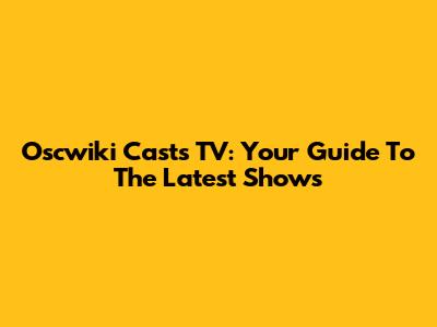 Oscwiki Casts TV: Your Guide To The Latest Shows