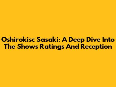 Oshirokisc Sasaki: A Deep Dive Into The Show's Ratings And Reception