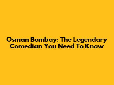 Osman Bombay: The Legendary Comedian You Need To Know