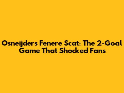 Osneijder's Fenere Scat: The 2-Goal Game That Shocked Fans