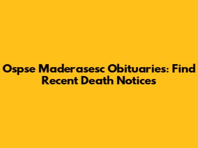 Ospse Maderasesc Obituaries: Find Recent Death Notices