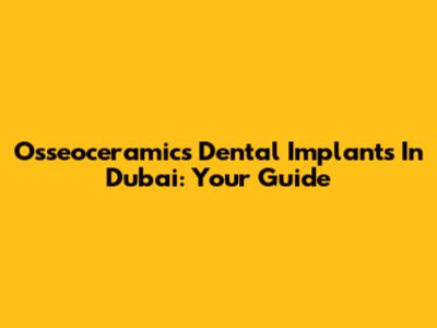 Osseoceramics Dental Implants In Dubai: Your Guide