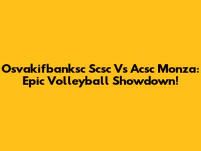 Osvakifbanksc Scsc Vs Acsc Monza: Epic Volleyball Showdown!