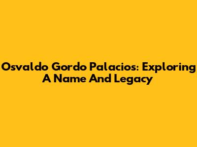 Osvaldo 'Gordo' Palacios: Exploring A Name And Legacy