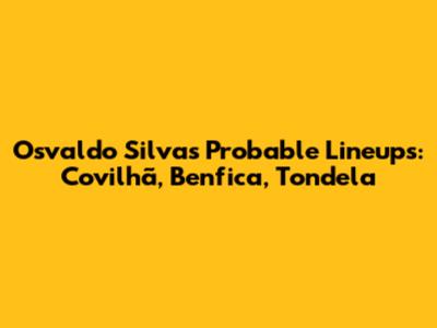 Osvaldo Silva's Probable Lineups: Covilhã, Benfica, Tondela