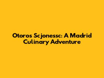 Otoros Scjonessc: A Madrid Culinary Adventure