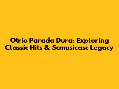Otrio Parada Dura: Exploring Classic Hits & Scmusicasc Legacy