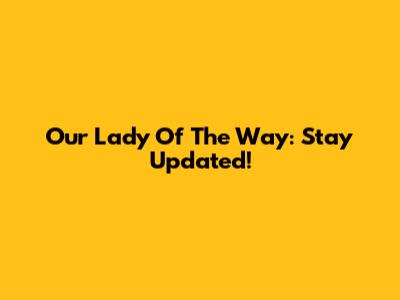 Our Lady Of The Way: Stay Updated!