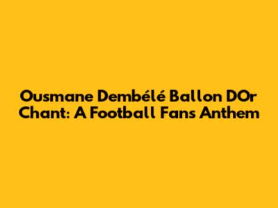 Ousmane Dembélé Ballon D'Or Chant: A Football Fan's Anthem