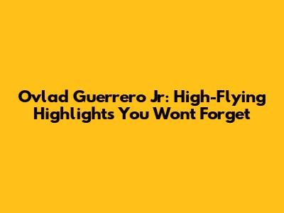 Ovlad Guerrero Jr: High-Flying Highlights You Won't Forget